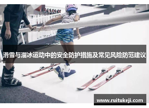 滑雪与溜冰运动中的安全防护措施及常见风险防范建议