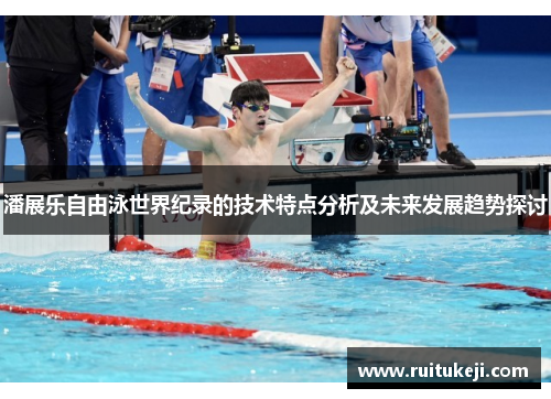 潘展乐自由泳世界纪录的技术特点分析及未来发展趋势探讨