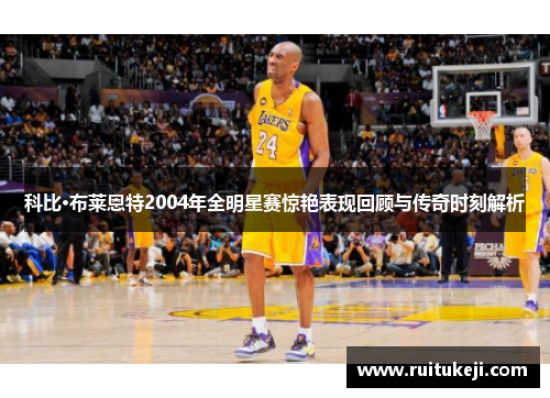 科比·布莱恩特2004年全明星赛惊艳表现回顾与传奇时刻解析