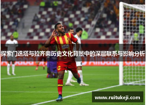 探索门迭塔与拉齐奥历史文化背景中的深层联系与影响分析