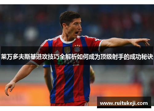 莱万多夫斯基进攻技巧全解析如何成为顶级射手的成功秘诀