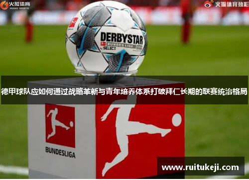 德甲球队应如何通过战略革新与青年培养体系打破拜仁长期的联赛统治格局