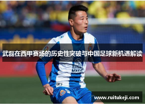 武磊在西甲赛场的历史性突破与中国足球新机遇解读