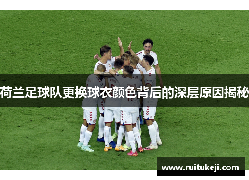 荷兰足球队更换球衣颜色背后的深层原因揭秘