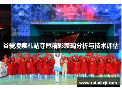 谷爱凌崇礼站夺冠精彩表现分析与技术评估