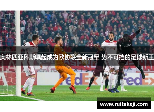 奥林匹亚科斯崛起成为欧协联全新冠军 势不可挡的足球新王