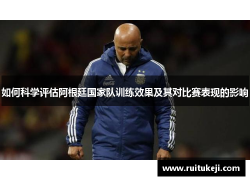 如何科学评估阿根廷国家队训练效果及其对比赛表现的影响
