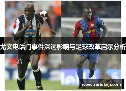 尤文电话门事件深远影响与足球改革启示分析