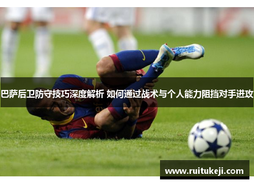 巴萨后卫防守技巧深度解析 如何通过战术与个人能力阻挡对手进攻