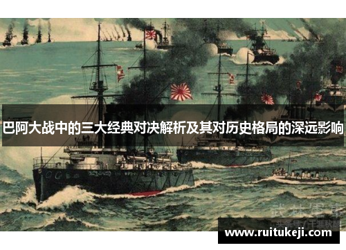 巴阿大战中的三大经典对决解析及其对历史格局的深远影响